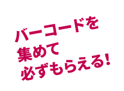 バーコードを集めて必ずもらえる！