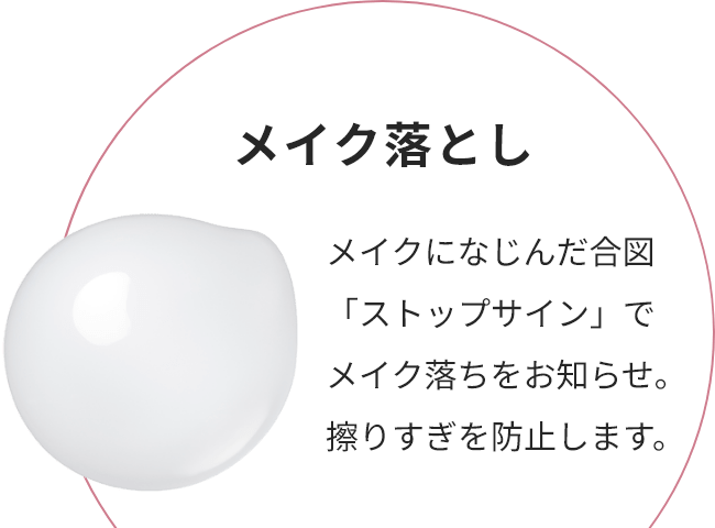 メイク落とし メイクになじんだ合図「ストップサイン」でメイク落ちをお知らせ。擦りすぎを防止します。